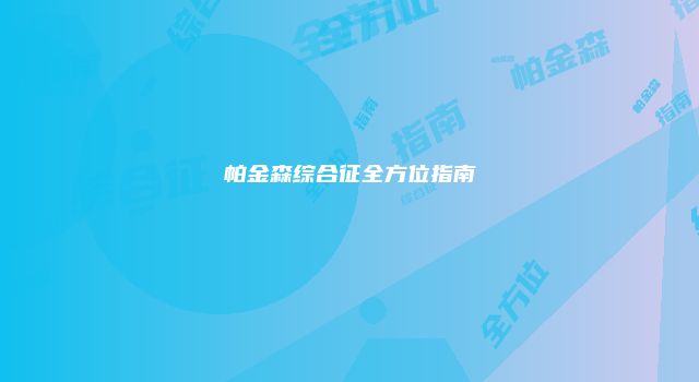帕金森综合征全方位指南