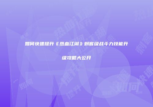 如何快速提升《热血江湖》刺客级战斗力技能升级攻略大公开