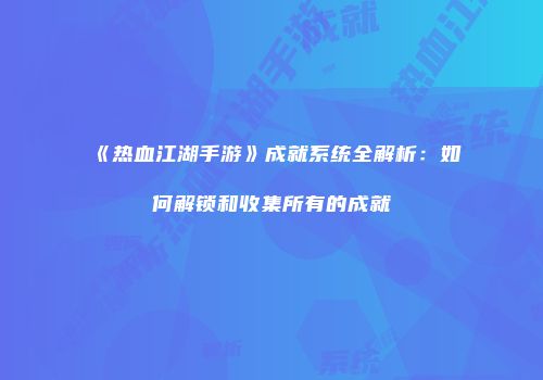 《热血江湖手游》成就系统全解析：如何解锁和收集所有的成就