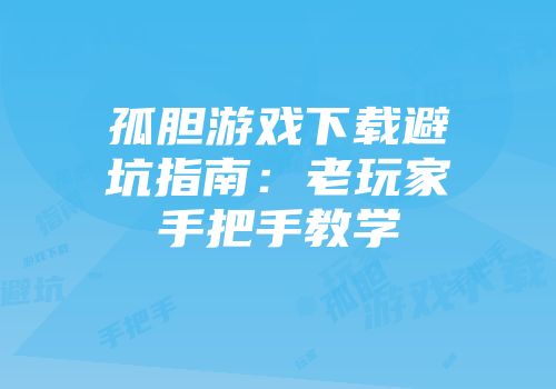 孤胆游戏下载避坑指南：老玩家手把手教学
