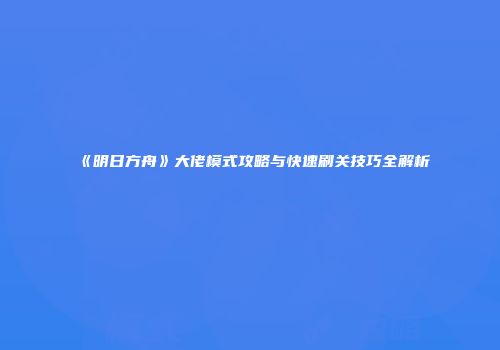 《明日方舟》大佬模式攻略与快速刷关技巧全解析
