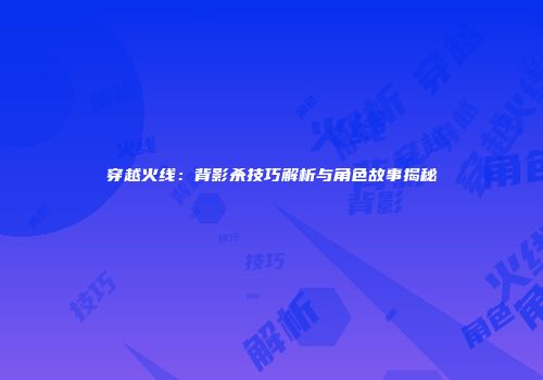 穿越火线：背影杀技巧解析与角色故事揭秘
