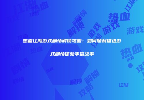 热血江湖游戏剧情解锁攻略：如何顺利推进游戏剧情体验丰富故事