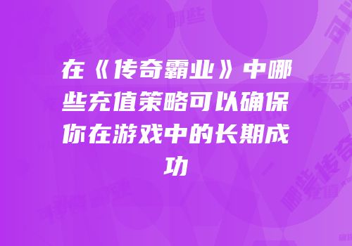 在《传奇霸业》中哪些充值策略可以确保你在游戏中的长期成功