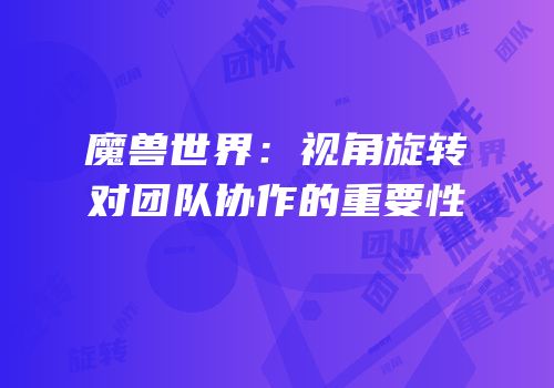 魔兽世界：视角旋转对团队协作的重要性