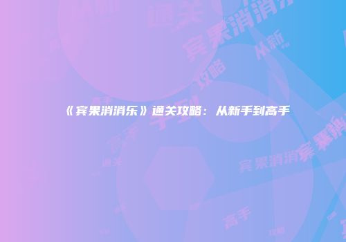《宾果消消乐》通关攻略：从新手到高手