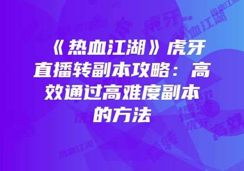 《热血江湖》虎牙直播转副本攻略：高效通过高难度副本的方法