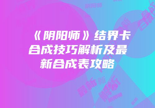 《阴阳师》结界卡合成技巧解析及最新合成表攻略
