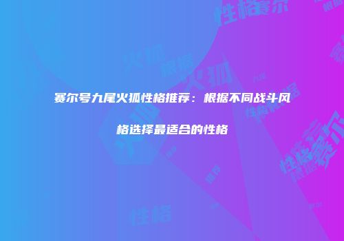 赛尔号九尾火狐性格推荐:根据不同战斗风格选择最适合的性格