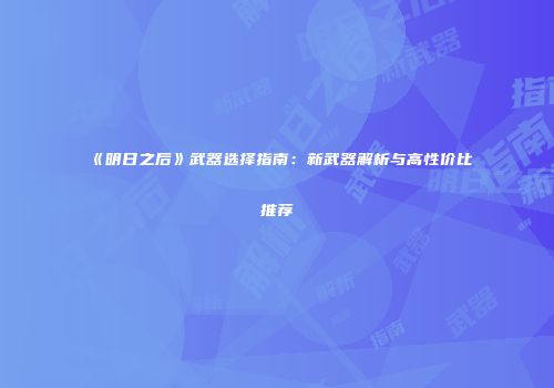 《明日之后》武器选择指南：新武器解析与高性价比推荐