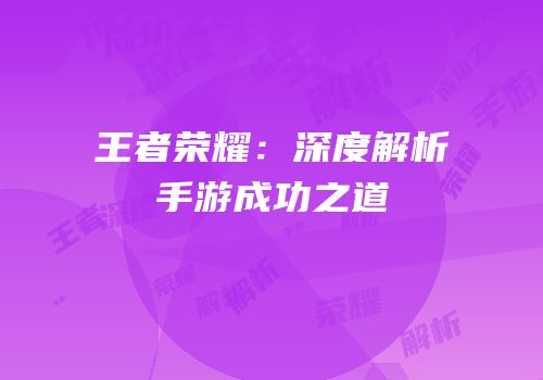 王者荣耀：深度解析手游成功之道