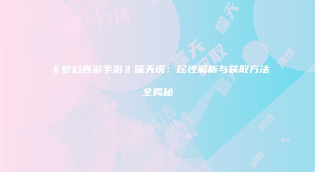 《梦幻西游手游》噬天虎：属性解析与获取方法全揭秘