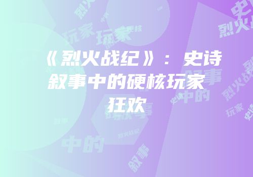 《烈火战纪》：史诗叙事中的硬核玩家狂欢
