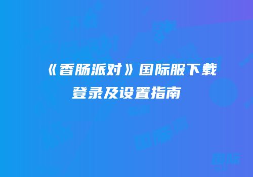 《香肠派对》国际服下载登录及设置指南