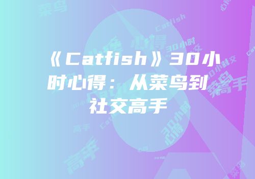 《Catfish》30小时心得：从菜鸟到社交高手