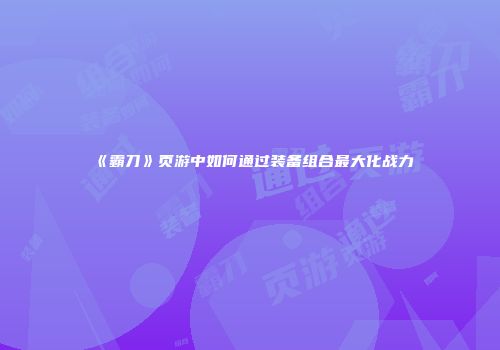《霸刀》页游中如何通过装备组合最大化战力