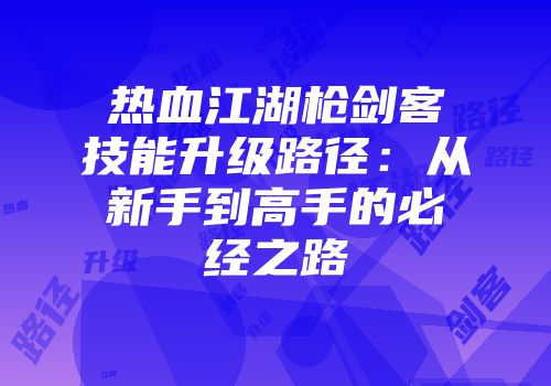 热血江湖枪剑客技能升级路径：从新手到高手的必经之路