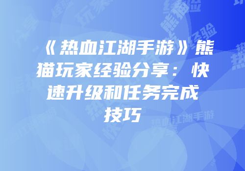 《热血江湖手游》熊猫玩家经验分享：快速升级和任务完成技巧
