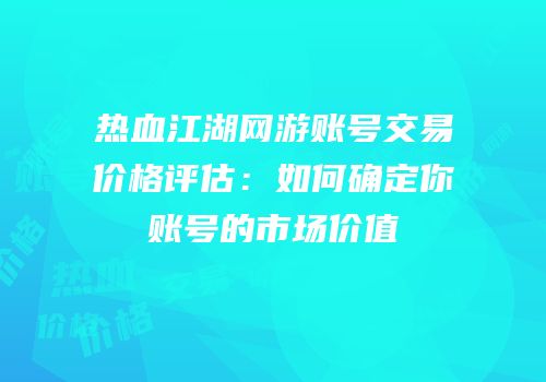热血江湖网游账号交易价格评估:如何确定你账号的市场价值