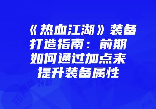 《热血江湖》装备打造指南：前期如何通过加点来提升装备属性