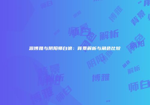 源博雅与阴阳师白狼：背景解析与角色比较
