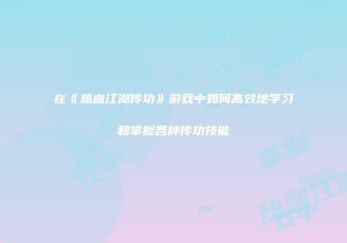 在《热血江湖传功》游戏中如何高效地学习和掌握各种传功技能