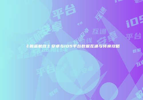 《碧蓝航线》安卓与iOS平台数据互通与转换攻略