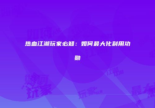 热血江湖玩家必知：如何最大化利用功勋