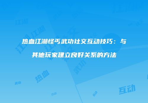 热血江湖怪丐武功社交互动技巧：与其他玩家建立良好关系的方法