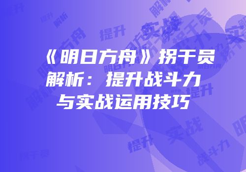 《明日方舟》拐干员解析：提升战斗力与实战运用技巧