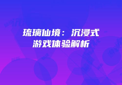 琉璃仙境：沉浸式游戏体验解析