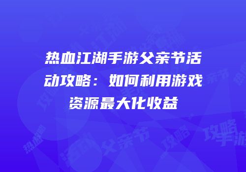 热血江湖手游父亲节活动攻略：如何利用游戏资源最大化收益