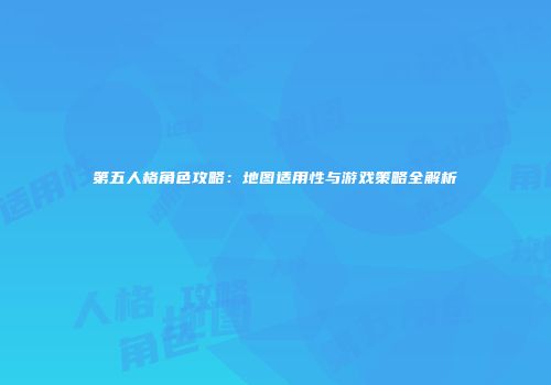 第五人格角色攻略：地图适用性与游戏策略全解析