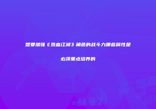 想要增强《热血江湖》角色的战斗力哪些属性是必须重点培养的