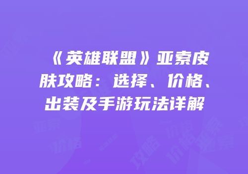《英雄联盟》亚索皮肤攻略：选择、价格、出装及手游玩法详解