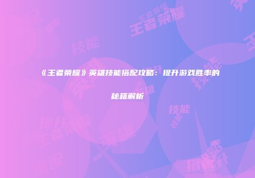 《王者荣耀》英雄技能搭配攻略：提升游戏胜率的秘籍解析