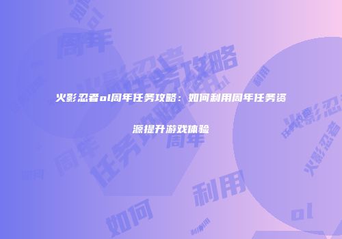 火影忍者ol周年任务攻略：如何利用周年任务资源提升游戏体验