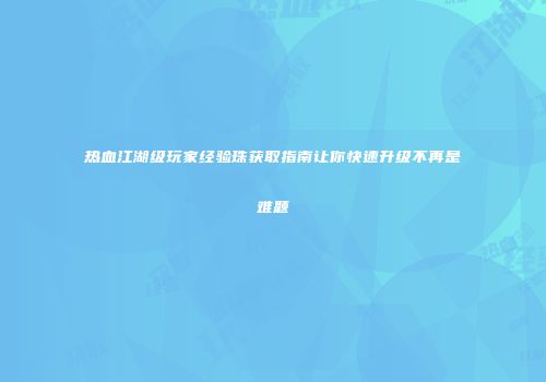 热血江湖级玩家经验珠获取指南让你快速升级不再是难题
