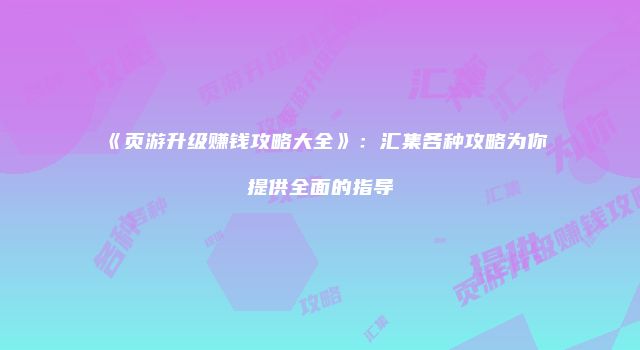 《页游升级赚钱攻略大全》：汇集各种攻略为你提供全面的指导