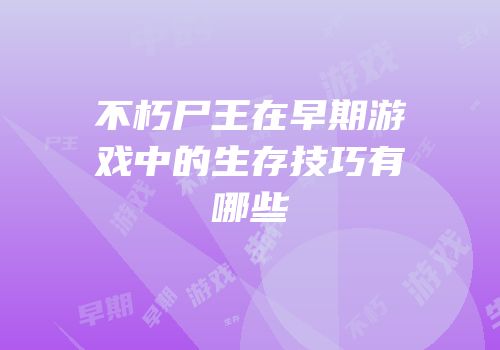 不朽尸王在早期游戏中的生存技巧有哪些