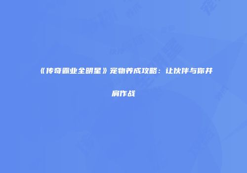 《传奇霸业全明星》宠物养成攻略：让伙伴与你并肩作战
