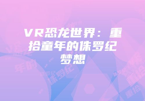 VR恐龙世界：重拾童年的侏罗纪梦想