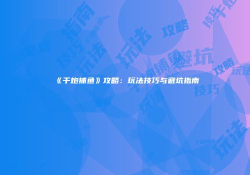 《千炮捕鱼》攻略：玩法技巧与避坑指南