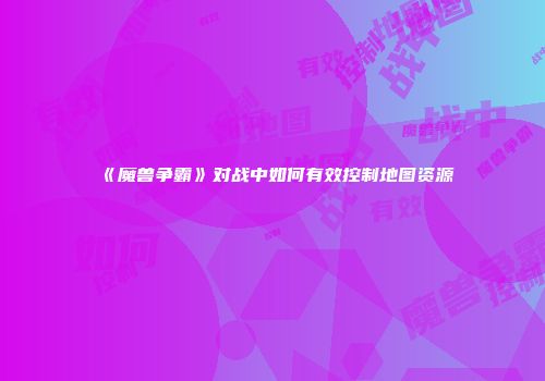 《魔兽争霸》对战中如何有效控制地图资源