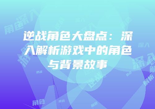 逆战角色大盘点：深入解析游戏中的角色与背景故事