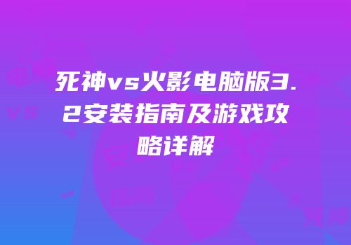 死神vs火影电脑版3.2安装指南及游戏攻略详解
