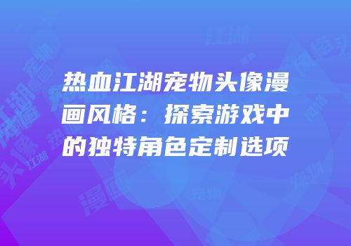 热血江湖宠物头像漫画风格：探索游戏中的独特角色定制选项