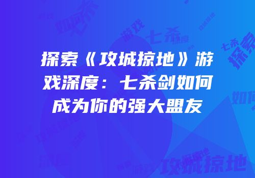 探索《攻城掠地》游戏深度：七杀剑如何成为你的强大盟友
