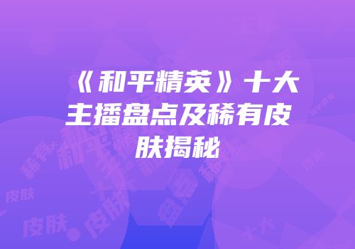 《和平精英》十大主播盘点及稀有皮肤揭秘