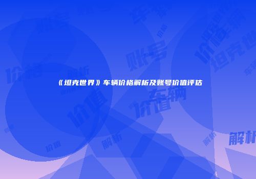 《坦克世界》车辆价格解析及账号价值评估